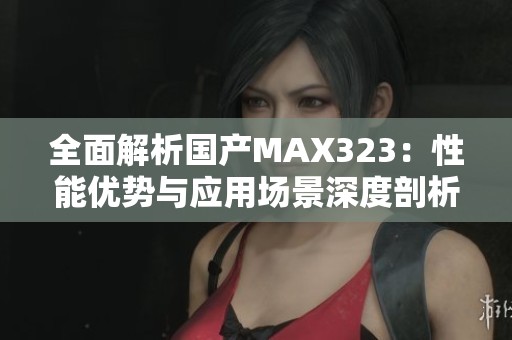 全面解析国产MAX323:性能优势与应用场景深度剖析 全面解析国产MAX323:性能优势与应用场景深度剖析