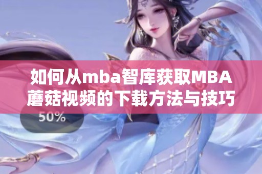 如何从mba智库获取MBA蘑菇视频的下载方法与技巧解析 如何从mba智库获取MBA蘑菇视频的下载方法与技巧解析