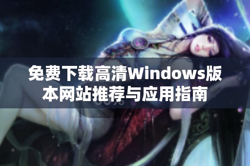 免费下载高清Windows版本网站推荐与应用指南 免费下载高清Windows版本网站推荐与应用指南