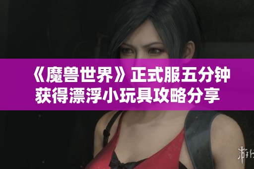 《魔兽世界》正式服五分钟获得漂浮小玩具攻略分享 《魔兽世界》正式服五分钟获得漂浮小玩具攻略分享