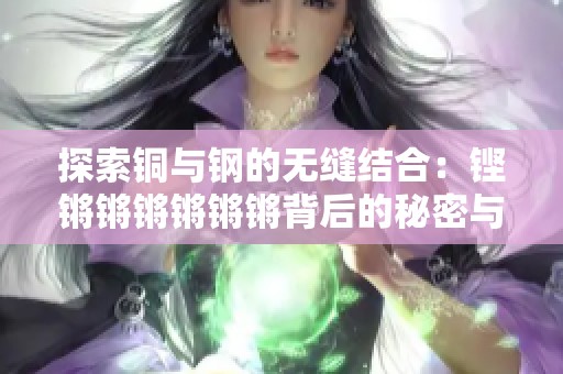 探索铜与钢的无缝结合:铿锵锵锵锵锵锵背后的秘密与应用 探索铜与钢的无缝结合:铿锵锵锵锵锵锵背后的秘密与应用
