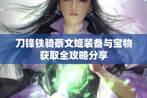 刀锋铁骑蔡文姬装备与宝物获取全攻略分享