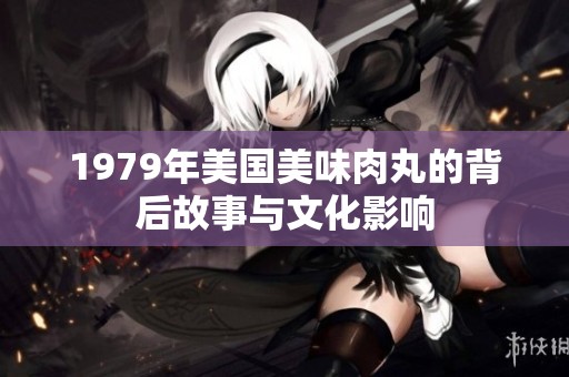 1979年美国美味肉丸的背后故事与文化影响 1979年美国美味肉丸的背后故事与文化影响