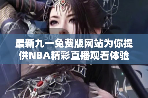 最新九一免费版网站为你提供NBA精彩直播观看体验 最新九一免费版网站为你提供NBA精彩直播观看体验