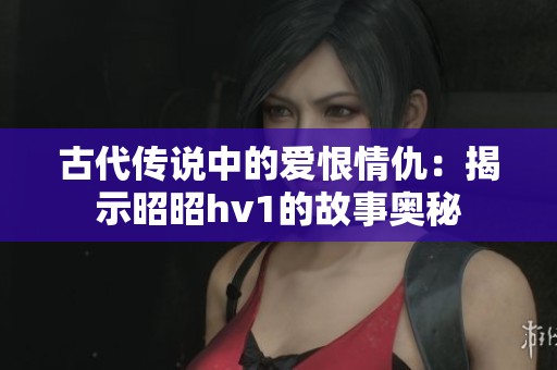 古代传说中的爱恨情仇:揭示昭昭hv1的故事奥秘 古代传说中的爱恨情仇:揭示昭昭hv1的故事奥秘