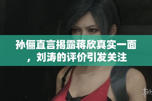 孙俪直言揭露蒋欣真实一面,刘涛的评价引发关注 孙俪直言揭露蒋欣真实一面,刘涛的评价引发关注