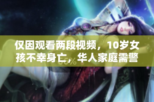 仅因观看两段视频,10岁女孩不幸身亡,华人家庭需警惕这一隐患 仅因观看两段视频,10岁女孩不幸身亡,华人家庭需警惕这一隐患