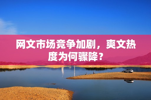 网文市场竞争加剧,爽文热度为何骤降? 网文市场竞争加剧,爽文热度为何骤降?