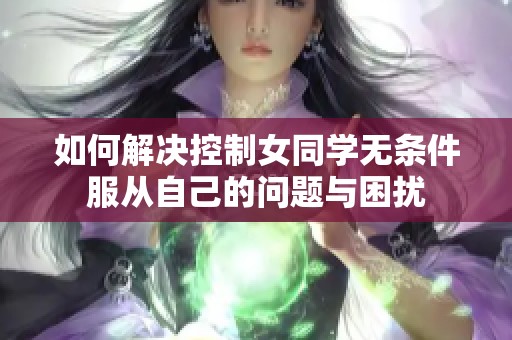 如何解决控制女同学无条件服从自己的问题与困扰 如何解决控制女同学无条件服从自己的问题与困扰
