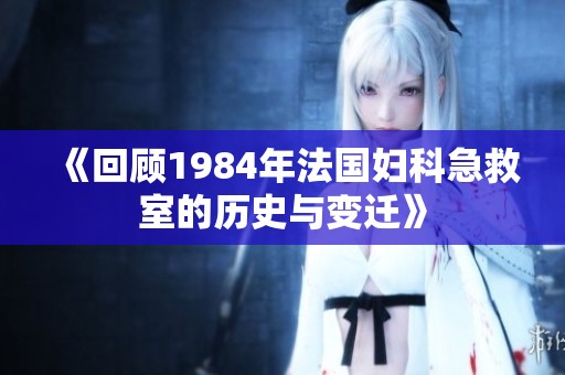 《回顾1984年法国妇科急救室的历史与变迁》 《回顾1984年法国妇科急救室的历史与变迁》