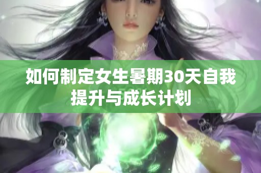 如何制定女生暑期30天自我提升与成长计划 如何制定女生暑期30天自我提升与成长计划