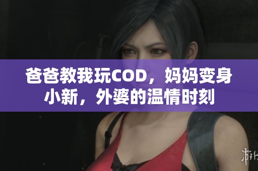 爸爸教我玩COD,妈妈变身小新,外婆的温情时刻 爸爸教我玩COD,妈妈变身小新,外婆的温情时刻