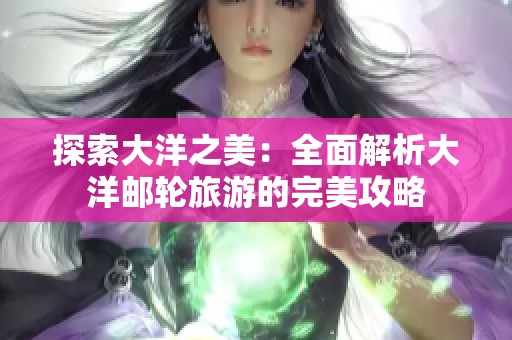探索大洋之美:全面解析大洋邮轮旅游的完美攻略 探索大洋之美:全面解析大洋邮轮旅游的完美攻略