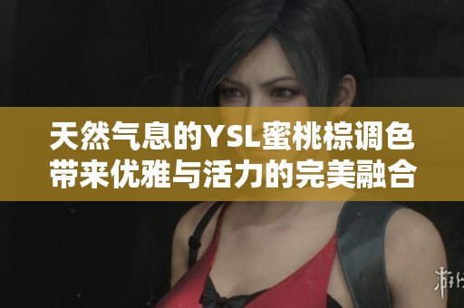 天然气息的YSL蜜桃棕调色带来优雅与活力的完美融合 天然气息的YSL蜜桃棕调色带来优雅与活力的完美融合