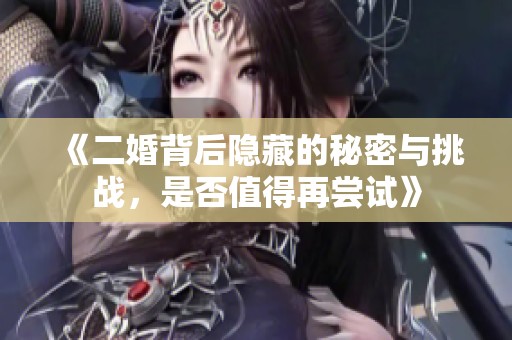 《二婚背后隐藏的秘密与挑战,是否值得再尝试》 《二婚背后隐藏的秘密与挑战,是否值得再尝试》