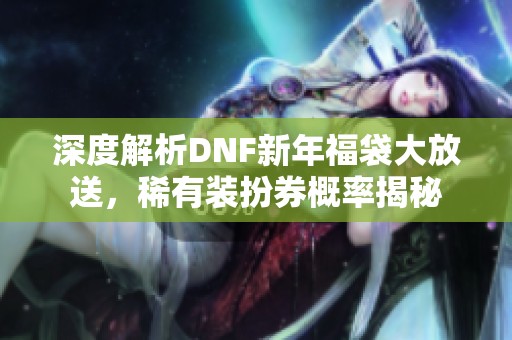 深度解析DNF新年福袋大放送,稀有装扮券概率揭秘 深度解析DNF新年福袋大放送,稀有装扮券概率揭秘