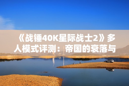 《战锤40K星际战士2》多人模式评测:帝国的衰落与变革之路 《战锤40K星际战士2》多人模式评测:帝国的衰落与变革之路