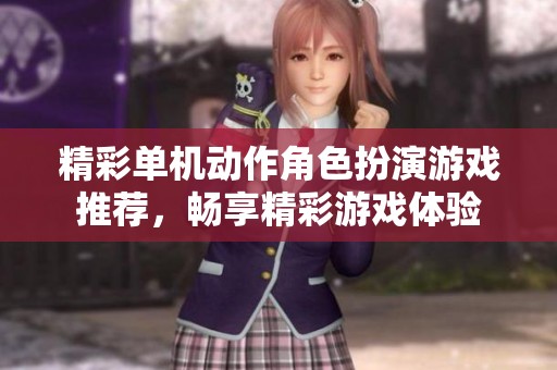 精彩单机动作角色扮演游戏推荐,畅享精彩游戏体验 精彩单机动作角色扮演游戏推荐,畅享精彩游戏体验