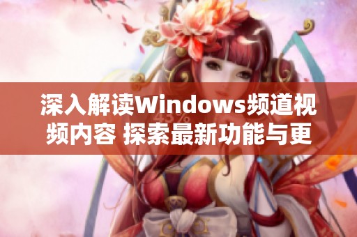 深入解读Windows频道视频内容 探索最新功能与更新动态 深入解读Windows频道视频内容 探索最新功能与更新动态