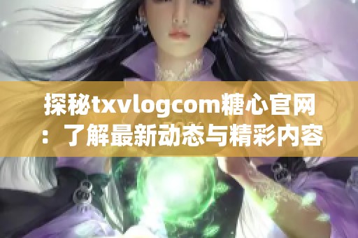 探秘txvlogcom糖心官网:了解最新动态与精彩内容 探秘txvlogcom糖心官网:了解最新动态与精彩内容