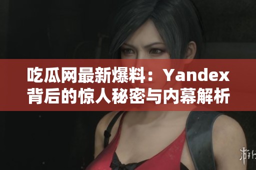 吃瓜网最新爆料:Yandex背后的惊人秘密与内幕解析 吃瓜网最新爆料:Yandex背后的惊人秘密与内幕解析
