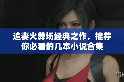 追妻火葬场经典之作,推荐你必看的几本小说合集 追妻火葬场经典之作,推荐你必看的几本小说合集