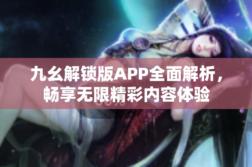 九幺解锁版APP全面解析,畅享无限精彩内容体验 九幺解锁版APP全面解析,畅享无限精彩内容体验