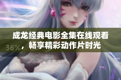成龙经典电影全集在线观看,畅享精彩动作片时光 成龙经典电影全集在线观看,畅享精彩动作片时光
