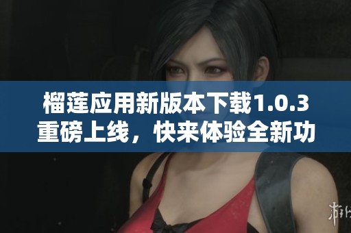 榴莲应用新版本下载1.0.3重磅上线,快来体验全新功能! 榴莲应用新版本下载1.0.3重磅上线,快来体验全新功能!