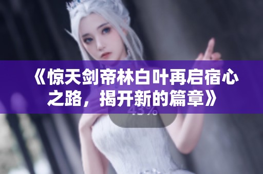 《惊天剑帝林白叶再启宿心之路,揭开新的篇章》 《惊天剑帝林白叶再启宿心之路,揭开新的篇章》