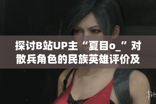 探讨B站UP主“夏目o_”对散兵角色的民族英雄评价及其影响 探讨B站UP主“夏目o_”对散兵角色的民族英雄评价及其影响