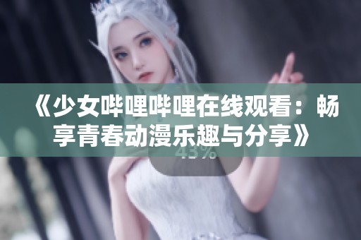 《少女哔哩哔哩在线观看:畅享青春动漫乐趣与分享》 《少女哔哩哔哩在线观看:畅享青春动漫乐趣与分享》