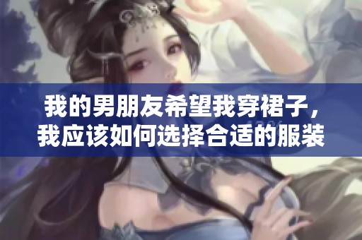 我的男朋友希望我穿裙子,我应该如何选择合适的服装呢 我的男朋友希望我穿裙子,我应该如何选择合适的服装呢