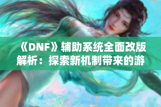 《DNF》辅助系统全面改版解析:探索新机制带来的游戏体验提升 《DNF》辅助系统全面改版解析:探索新机制带来的游戏体验提升