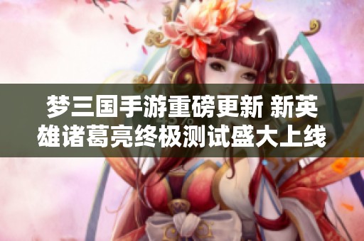 梦三国手游重磅更新 新英雄诸葛亮终极测试盛大上线 梦三国手游重磅更新 新英雄诸葛亮终极测试盛大上线