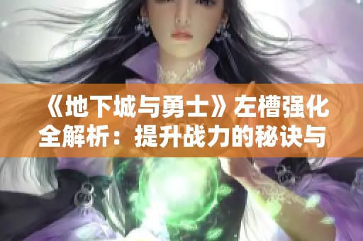 《地下城与勇士》左槽强化全解析:提升战力的秘诀与技巧 《地下城与勇士》左槽强化全解析:提升战力的秘诀与技巧