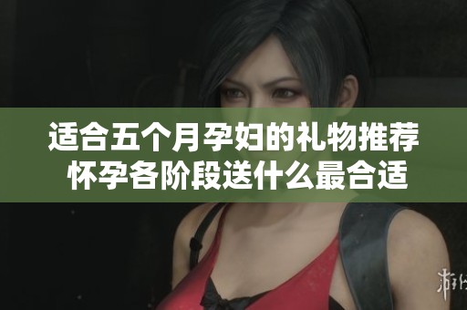 适合五个月孕妇的礼物推荐 怀孕各阶段送什么最合适呢 适合五个月孕妇的礼物推荐 怀孕各阶段送什么最合适呢