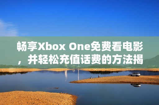 畅享Xbox One免费看电影,并轻松充值话费的方法揭秘 畅享Xbox One免费看电影,并轻松充值话费的方法揭秘