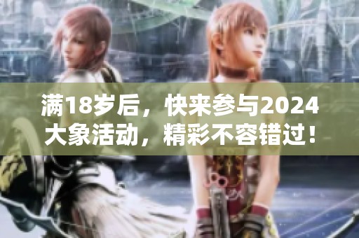 满18岁后,快来参与2024大象活动,精彩不容错过! 满18岁后,快来参与2024大象活动,精彩不容错过!