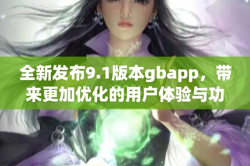 全新发布9.1版本gbapp,带来更加优化的用户体验与功能 全新发布9.1版本gbapp,带来更加优化的用户体验与功能