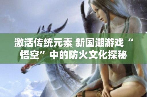 激活传统元素 新国潮游戏“悟空”中的防火文化探秘 激活传统元素 新国潮游戏“悟空”中的防火文化探秘