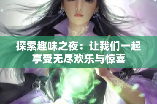 探索趣味之夜:让我们一起享受无尽欢乐与惊喜 探索趣味之夜:让我们一起享受无尽欢乐与惊喜