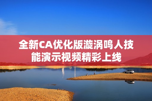 全新CA优化版漩涡鸣人技能演示视频精彩上线 全新CA优化版漩涡鸣人技能演示视频精彩上线