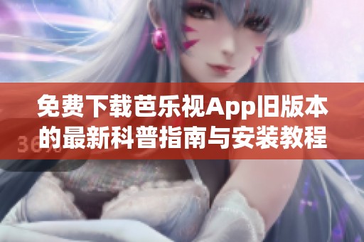 免费下载芭乐视App旧版本的最新科普指南与安装教程 免费下载芭乐视App旧版本的最新科普指南与安装教程
