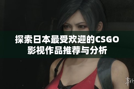探索日本最受欢迎的CSGO影视作品推荐与分析 探索日本最受欢迎的CSGO影视作品推荐与分析