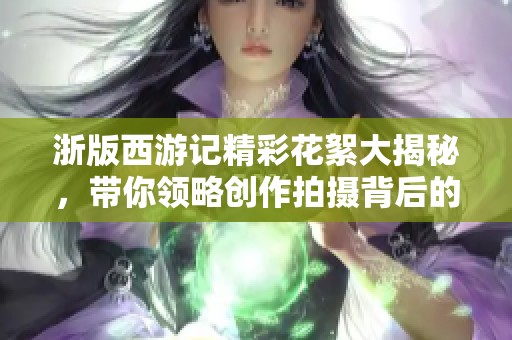 浙版西游记精彩花絮大揭秘,带你领略创作拍摄背后的故事 浙版西游记精彩花絮大揭秘,带你领略创作拍摄背后的故事