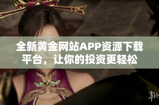 全新黄金网站APP资源下载平台,让你的投资更轻松 全新黄金网站APP资源下载平台,让你的投资更轻松
