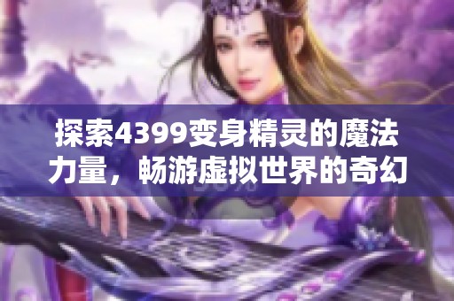 探索4399变身精灵的魔法力量,畅游虚拟世界的奇幻之旅 探索4399变身精灵的魔法力量,畅游虚拟世界的奇幻之旅