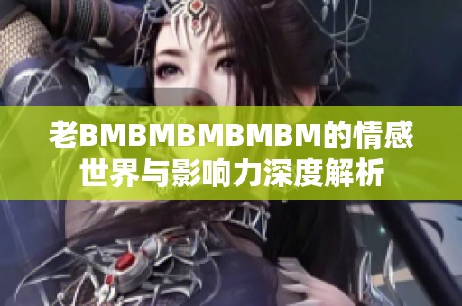 老BMBMBMBMBM的情感世界与影响力深度解析 老BMBMBMBMBM的情感世界与影响力深度解析