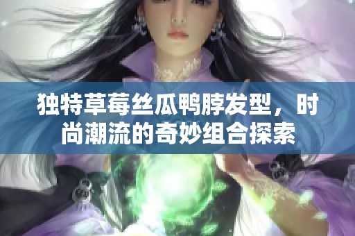 独特草莓丝瓜鸭脖发型,时尚潮流的奇妙组合探索 独特草莓丝瓜鸭脖发型,时尚潮流的奇妙组合探索
